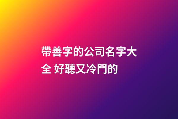帶善字的公司名字大全 好聽又冷門的-第1張-公司起名-玄機派